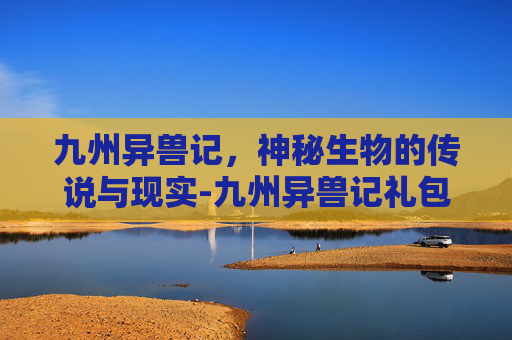 九州异兽记，神秘生物的传说与现实-九州异兽记礼包码