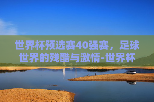 世界杯预选赛40强赛，足球世界的残酷与激情-世界杯预选赛40强赛出线规则