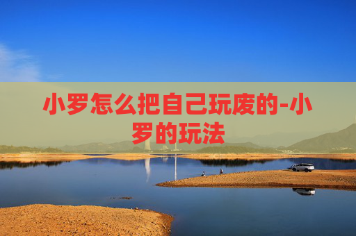 小罗怎么把自己玩废的-小罗的玩法