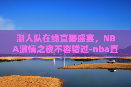 湖人队在线直播盛宴，NBA激情之夜不容错过-nba直播在线湖人直播