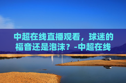 中超在线直播观看，球迷的福音还是泡沫？-中超在线直播观看免费 小淘