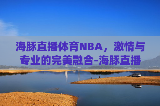 海豚直播体育NBA，激情与专业的完美融合-海豚直播体育新页面共享持有.彩票赢不停.org/石家庄