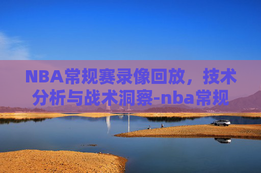 NBA常规赛录像回放，技术分析与战术洞察-nba常规赛录像回放手机管家