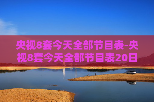 央视8套今天全部节目表-央视8套今天全部节目表20日