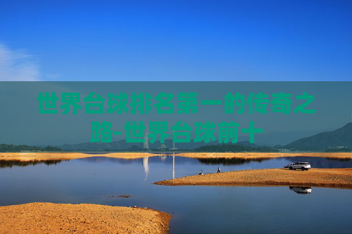 世界台球排名第一的传奇之路-世界台球前十