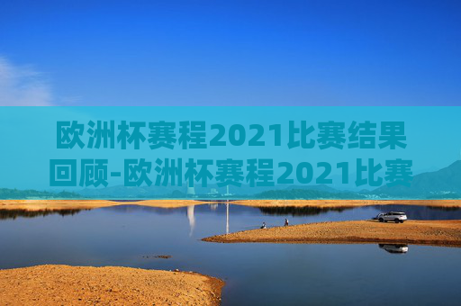 欧洲杯赛程2021比赛结果回顾-欧洲杯赛程2021比赛结果查询
