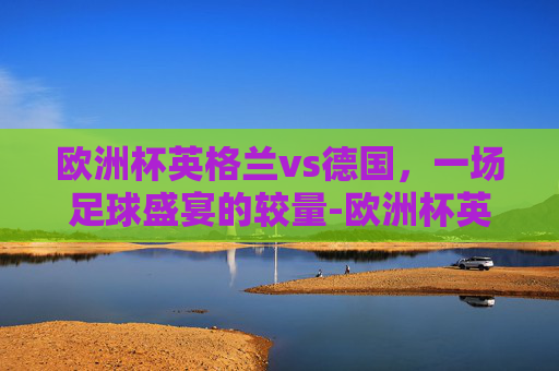 欧洲杯英格兰vs德国，一场足球盛宴的较量-欧洲杯英格兰vs德国 直播