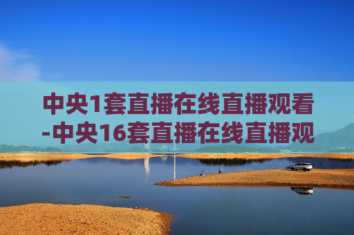 中央1套直播在线直播观看-中央16套直播在线直播观看节目