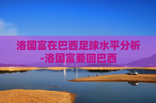 洛国富在巴西足球水平分析-洛国富要回巴西