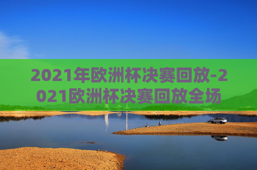 2021年欧洲杯决赛回放-2021欧洲杯决赛回放全场