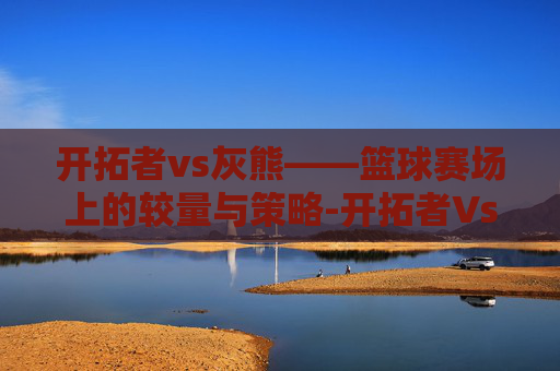 开拓者vs灰熊——篮球赛场上的较量与策略-开拓者Vs灰熊直播