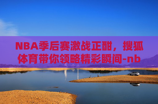 NBA季后赛激战正酣，搜狐体育带你领略精彩瞬间-nba搜狐体育季后赛对阵图