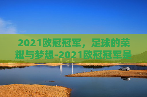 2021欧冠冠军，足球的荣耀与梦想-2021欧冠冠军是谁