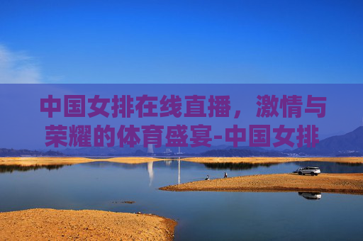 中国女排在线直播，激情与荣耀的体育盛宴-中国女排在线直播投屏