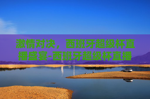 激情对决，西班牙超级杯直播盛宴-西班牙超级杯直播平台