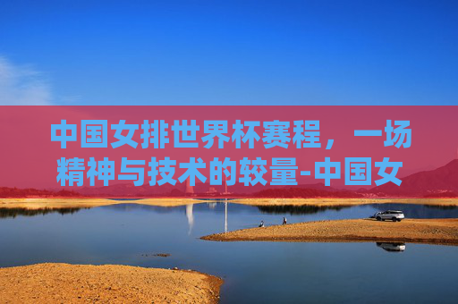 中国女排世界杯赛程，一场精神与技术的较量-中国女排世界杯赛程表