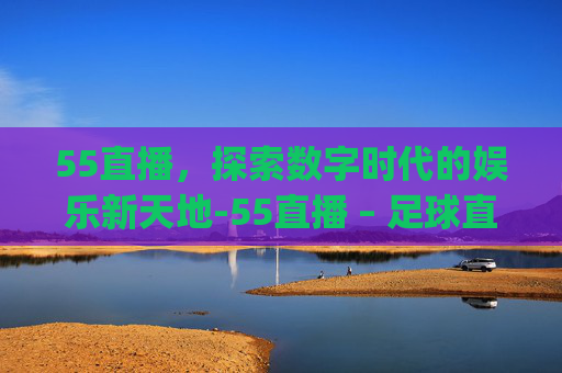 55直播，探索数字时代的娱乐新天地-55直播 – 足球直播_NBA直播_体育直播