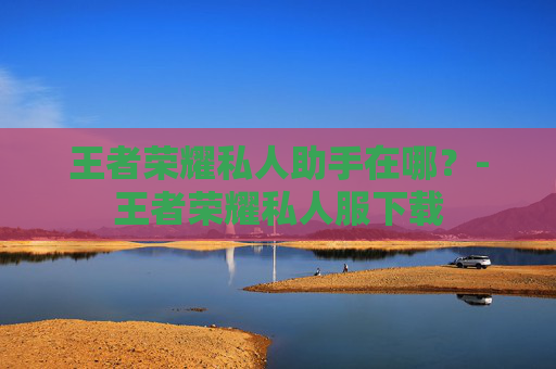 王者荣耀私人助手在哪？-王者荣耀私人服下载