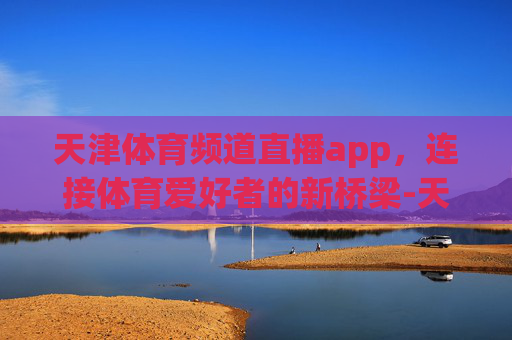 天津体育频道直播app，连接体育爱好者的新桥梁-天津体育频道直播app直播