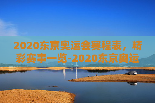 2020东京奥运会赛程表，精彩赛事一览-2020东京奥运会赛程表全部