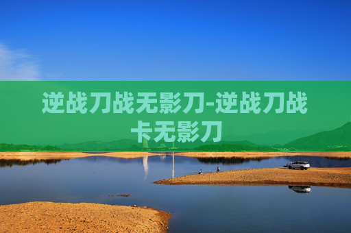 逆战刀战无影刀-逆战刀战卡无影刀