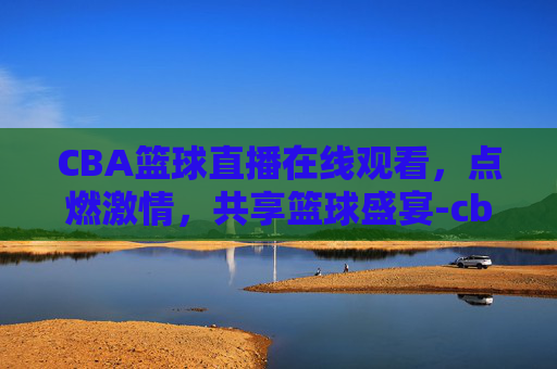 CBA篮球直播在线观看，点燃激情，共享篮球盛宴-cba篮球直播网