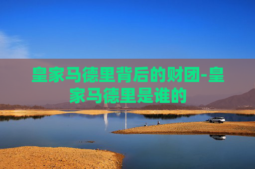 皇家马德里背后的财团-皇家马德里是谁的