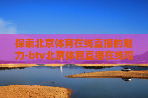 探索北京体育在线直播的魅力-btv北京体育直播在线观看