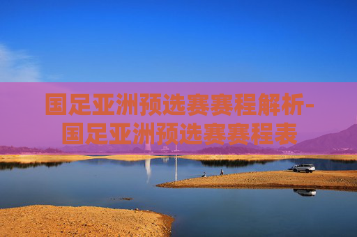 国足亚洲预选赛赛程解析-国足亚洲预选赛赛程表