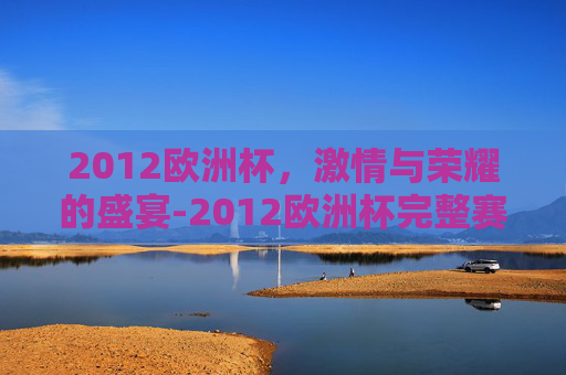 2012欧洲杯，激情与荣耀的盛宴-2012欧洲杯完整赛程