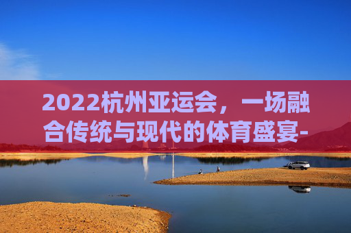 2022杭州亚运会，一场融合传统与现代的体育盛宴-2022杭州亚运会游泳赛事时间