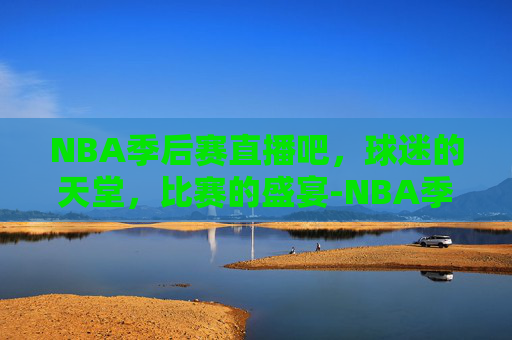 NBA季后赛直播吧，球迷的天堂，比赛的盛宴-NBA季后赛直播吧