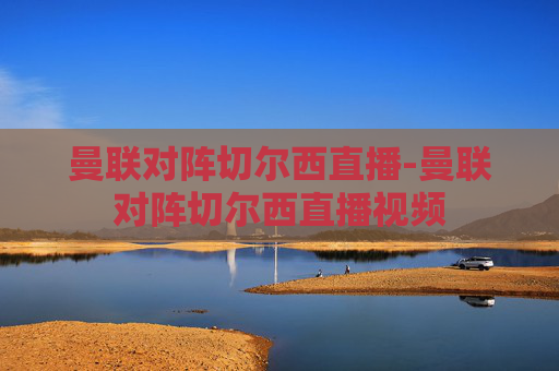 曼联对阵切尔西直播-曼联对阵切尔西直播视频