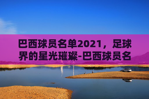 巴西球员名单2021，足球界的星光璀璨-巴西球员名单全部图片