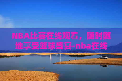 NBA比赛在线观看，随时随地享受篮球盛宴-nba在线直播免费观看直播