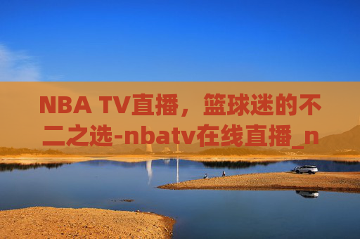 NBA TV直播，篮球迷的不二之选-nbatv在线直播_nbatv直播