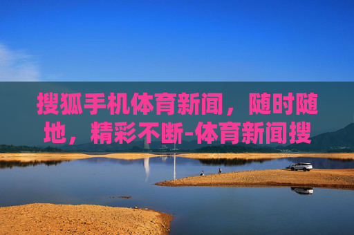 搜狐手机体育新闻，随时随地，精彩不断-体育新闻搜狐手机版下载