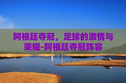 阿根廷夺冠，足球的激情与荣耀-阿根廷夺冠阵容
