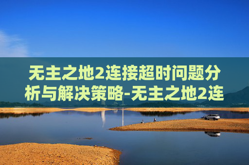 无主之地2连接超时问题分析与解决策略-无主之地2连线超时