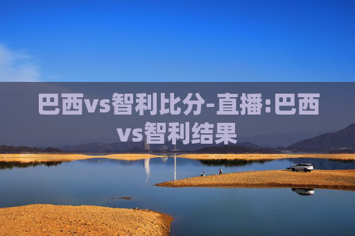巴西vs智利比分-直播:巴西vs智利结果