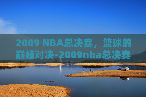 2009 NBA总决赛，篮球的巅峰对决-2009nba总决赛录像回放高清