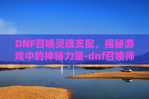 DNF召唤灵魂支配，揭秘游戏中的神秘力量-dnf召唤师灵魂武器自选礼盒选什么