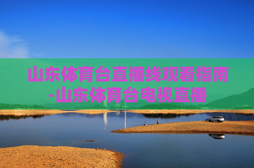 山东体育台直播线观看指南-山东体育台电视直播