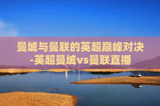 曼城与曼联的英超巅峰对决-英超曼城vs曼联直播