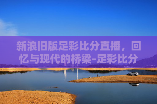 新浪旧版足彩比分直播，回忆与现代的桥梁-足彩比分新浪旧版本