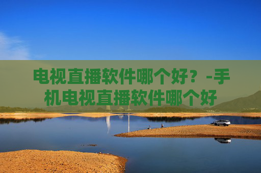 电视直播软件哪个好？-手机电视直播软件哪个好