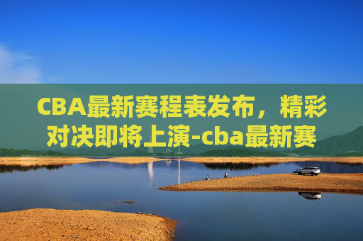 CBA最新赛程表发布，精彩对决即将上演-cba最新赛程表今天直播