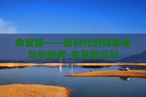 余贺新——新时代的探索者与创新者-余贺新百科