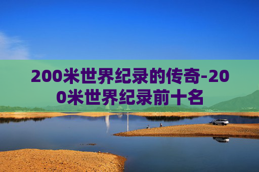 200米世界纪录的传奇-200米世界纪录前十名