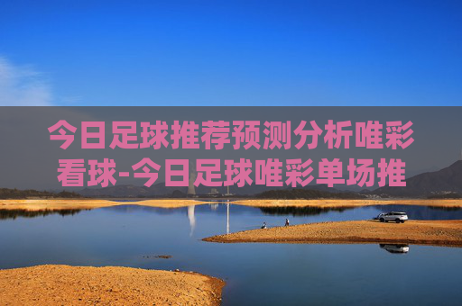 今日足球推荐预测分析唯彩看球-今日足球唯彩单场推荐